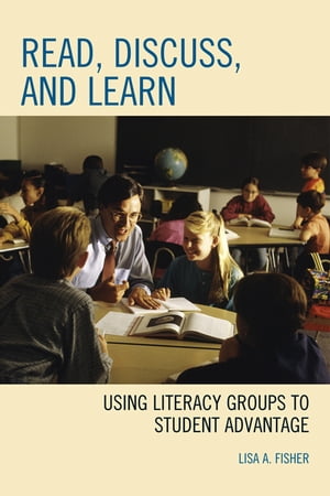 Read, Discuss, and Learn Using Literacy Groups to Student Advantage【電子書籍】 Lisa Fisher