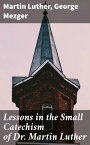 Lessons in the Small Catechism of Dr. Martin Luther For the Senior Department of Lutheran Sunday-Schools and for General Use【電子書籍】[ Martin Luther ]