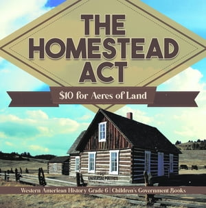 The Homestead Act : 10 for Acres of Land Western American History Grade 6 Children 039 s Government Books【電子書籍】 Universal Politics