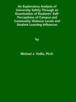 An Exploratory Analysis of University Safety Through an Examination of Students' Self-Perceptions of Campus and Community Violence Levels and Student Learning Influences【電子書籍】[ Michael Hollis ]