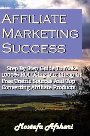 Affiliate Marketing Success-Step By Step Guide to Make 1000% ROI Using Dirt Cheap or Free Traffic Sources and Top Converting Affiliate Products【電子書籍】[ Mostafa Afshari ]
