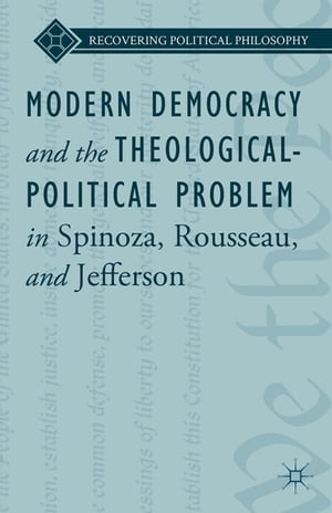 Modern Democracy and the Theological-Political Problem in Spinoza, Rousseau, and Jefferson