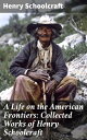 A Life on the American Frontiers: Collected Works of Henry Schoolcraft A Life on...