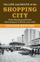 The Life and Death of the Shopping City Public Planning and Private Redevelopment in Britain since 1945【電子書籍】 Alistair Kefford