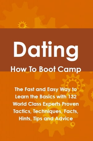 Dating How To Boot Camp: The Fast and Easy Way to Learn the Basics with 132 World Class Experts Proven Tactics, Techniques, Facts, Hints, Tips and Advice