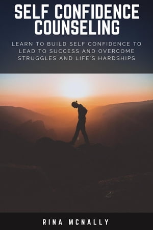 Self Confidence Counseling: Learn To Build Self Confidence To Lead To Success And Overcome Struggles And Life's Hardships