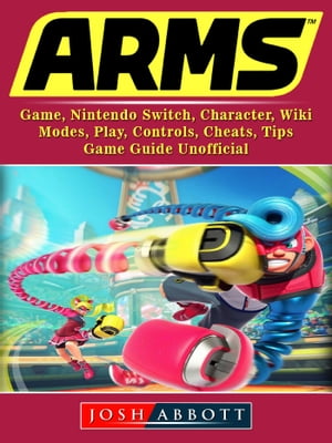 Arms Game, Nintendo Switch, Character, Wiki, Modes, Play, Controls, Cheats, Tips, Game Guide Unofficial【電子書籍】[ Josh Abbott ]