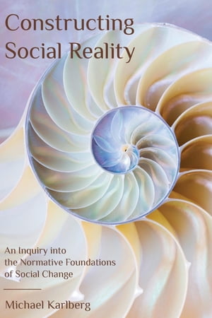 Constructing Social Reality An Inquiry into the Normative Foundations of Social Change【電子書籍】[ Michael Karlberg ]