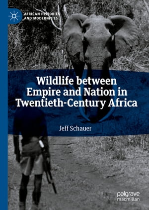 Wildlife between Empire and Nation in Twentieth-Century Africa【電子書籍】[ Jeff Schauer ]
