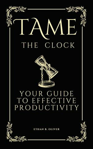 Tame the Clock Your Guide to Effective ProductivityŻҽҡ[ Ethan B. Oliver ]
