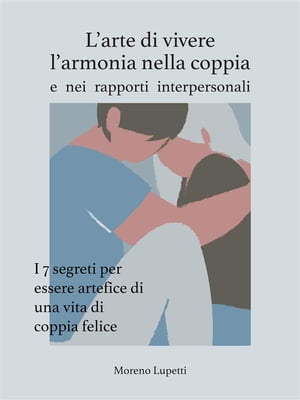 L'arte di vivere l'armonia nella coppia I 7 segreti che devi assolutamente conoscere se vuoi essere artefice di una vita di coppia felice【電子書籍】[ Moreno Lupetti ]