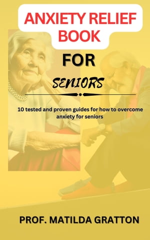 ANXIETY RELIEF BOOK FOR SENIORS 10 tested and proven guides for how to overcome anxiety for seniors【電子書籍】 Prof. Matilda Gratton