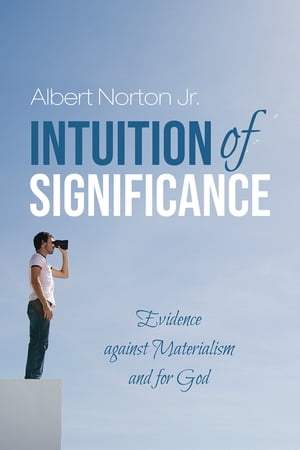 Intuition of Significance Evidence against Materialism and for God【電子書籍】 Albert Norton Jr.