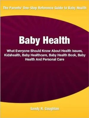 Baby Health What Everyone Should Know About Health Issues, Kidshealth, Baby Healthcare, Baby Health Book, Baby Health And Personal Care【電子書籍】 Sandy R. Coughlan