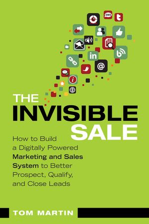 The Invisible Sale How to Build a Digitally Powered Marketing and Sales System to Better Prospect, Qualify and Close Leads
