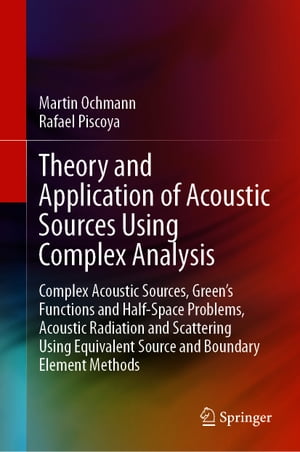 Theory and Application of Acoustic Sources Using Complex Analysis Complex Acoustic Sources, Green’s Functions and Half-Space Problems, Acoustic Radiation and Scattering Using Equivalent Source and Boundary Element Methods【電子書籍】