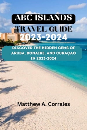 ABC ISLANDS TRAVEL GUIDE 2023-2024 Discover the Hidden Gems of Aruba, Bonaire, and Cura?ao in 2023-2024【電子書籍】[ Matthew A. Corrales ]