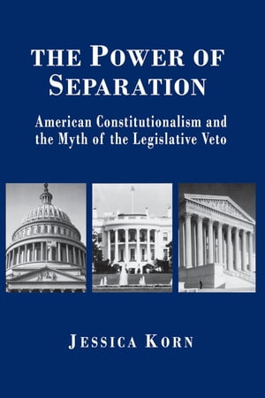 The Power of Separation American Constitutionalism and the Myth of the Legislative Veto