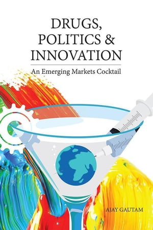 Drugs, Politics, and Innovation An Emerging Markets Cocktail【電子書籍】 Ajay Gautam