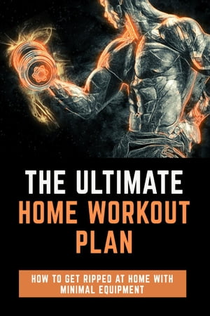 The Ultimate Home Workout Plan - How to get ripped at home with minimal equipment【電子書籍】 Jmes Politi