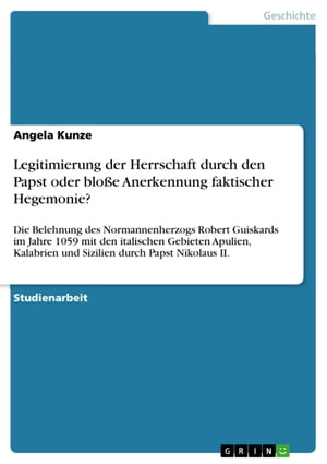 Legitimierung der Herrschaft durch den Papst oder blo?e Anerkennung faktischer Hegemonie? Die Belehnung des Normannenherzogs Robert Guiskards im Jahre 1059 mit den italischen Gebieten Apulien, Kalabrien und Sizilien durch Papst Nikolaus