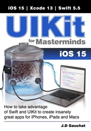 UIKit for Masterminds How to take advantage of Swift and UIKit to create insanely great apps for iPhones, iPads, and Macs【電子書籍】 J.D Gauchat