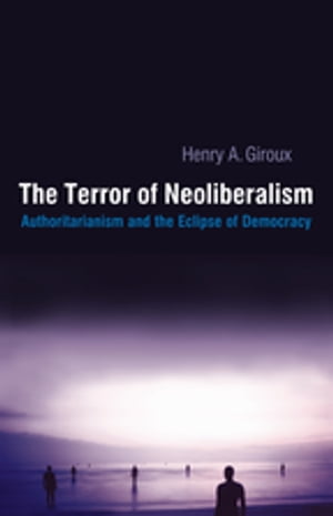 Terror of Neoliberalism Authoritarianism and the Eclipse of Democracy【電子書籍】[ Henry A. Giroux ]