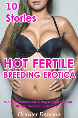 Hot Fertile Breeding Erotica (10 Stories Multiple Partners MFM Virgin Anal Sex MILF BDSM Cuckold Collection)Żҽҡ[ Heather Dawson ]