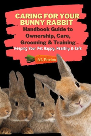Caring For Your Bunny Rabbit: Handbook Guide to Ownership, Care, Grooming & Training: Keeping Your Pet Happy, Healthy & Safe Pets【電子書籍】[ A L Peries ]