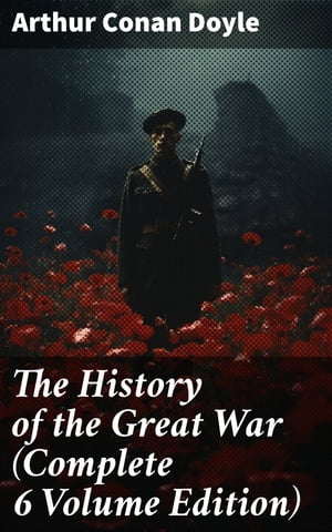 The History of the Great War (Complete 6 Volume Edition) World War I Through The Eyes of the Fighters (Including Maps and Plans in 6 Volumes)【電子書籍】 Arthur Conan Doyle