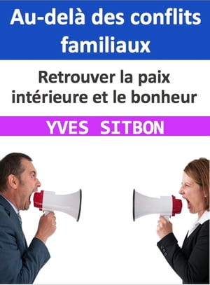 Au-del? des conflits familiaux : Retrouver la paix int?rieure et le bonheur S'?panouir au-del? des conflits familiaux : Lib?rez-vous de l'engrenage des querelles et d?couvrez la cl? du bonheur int?rieur【電子書籍】[ YVES SITBON ]