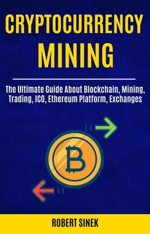 Cryptocurrency Mining: The Ultimate Guide About Blockchain, Mining, Trading, ICO, Ethereum Platform, Exchanges