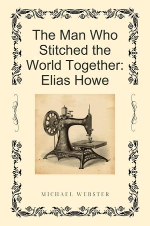 The Man Who Stitched the World Together: Elias Howe