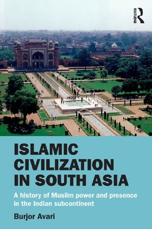 Islamic Civilization in South Asia A History of Muslim Power and Presence in the Indian Subcontinent【電子書籍】[ Burjor Avari ]