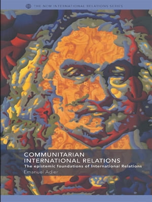 Communitarian International Relations The Epistemic Foundations of International Relations【電子書籍】 Emanuel Adler