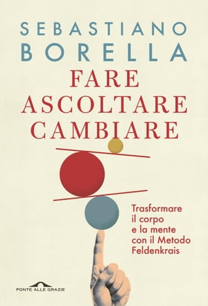 Fare ascoltare cambiare Trasformare il corpo e la mente con il Metodo Feldenkrais