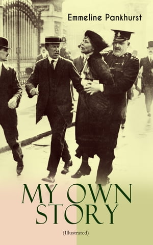 MY OWN STORY (Illustrated) The Inspiring & Powerful Autobiography of the Determined Woman Who Founded the Militant WPSU "Suffragette" Movement and Fought to Win the Equal Voting Rights for All Women