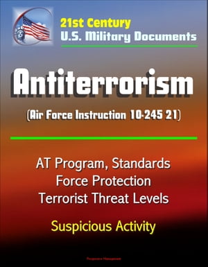 21st Century U.S. Military Documents: Antiterrorism (Air Force Instruction 10-245 21) - AT Program, Standards, Force Protection, Terrorist Threat Levels, Suspicious Activity