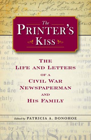 The Printer's Kiss The Life and Letters of a Civil War Newspaperman and His Family【電子書籍】