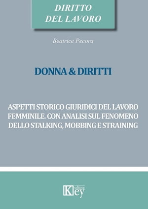 DONNA & DIRITTI Aspetti storico giuridici del lavoro femminile. Con analisi sul fenomeno dello stalking, mobbing e straining