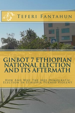 Ginbot 7 Ethiopian National Election and Its Aftermath: How and Why The 2005 Democratic Election in Ethiopia Turned Violent