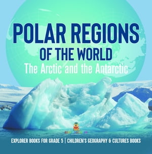 Polar Regions of the World : The Arctic and the Antarctic | Explorer Books for Grade 5 | Children's Geography & Cultures Books