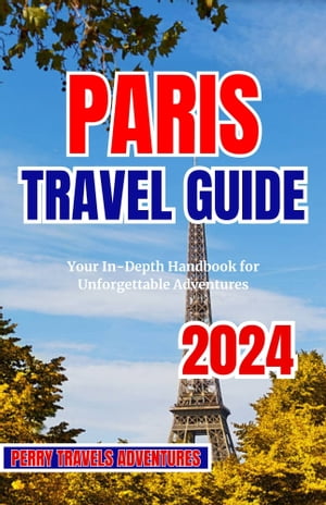 PARIS TRAVEL GUIDE 2024 YOUR IN-DEPTH HANDBOOK FOR UNFORGETTABLE ADVENTURES【電子書籍】 PERRY O. FELINE