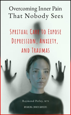 Overcoming Inner Pain That Nobody Sees. Spiritual Care to Expose Depression, Anxiety, and Traumas【電子書籍】[ Raymond Perley ]