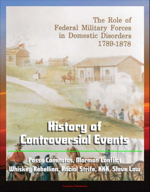The Role of Federal Military Forces in Domestic Disorders 1789-1878: History of Controversial Events, Posse Comitatus, Mormon Conflict, Whiskey Rebellion, Racial Strife, KKK, Slave Law