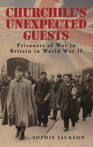 Churchill's Unexpected Guests Prisoners of War in Britain in World War II