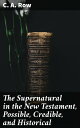 The Supernatural in the New Testament, Possible, Credible, and Historical Or, An Examination of the Validity of Some Recent Objections Against Christianity as a Divine Revelation