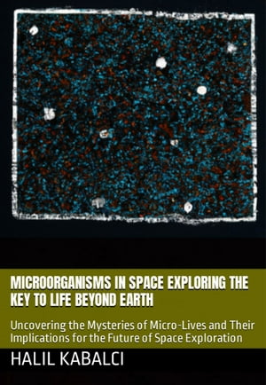 Microorganisms in Space: Exploring the Key to Life Beyond Earth