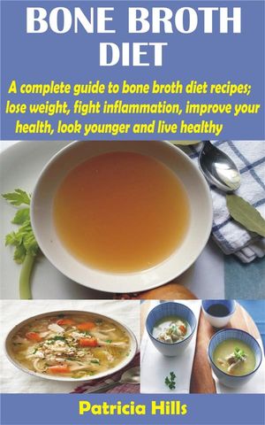 Bone Broth Diet A complete guide to bone broth diet recipes lose weight, fight inflammation, improve your health, look younger and live【電子書籍】 Patricia Hills