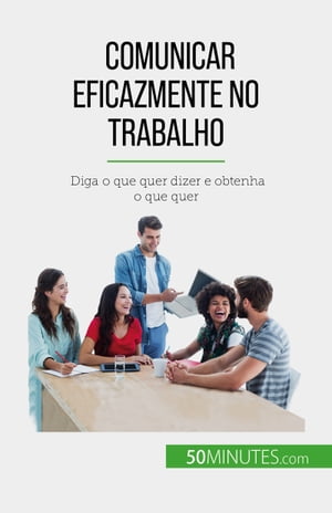 Comunicar eficazmente no trabalho Diga o que quer dizer e obtenha o que quer